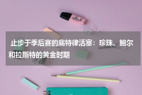  止步于季后赛的底特律活塞：珍珠、鲍尔和拉斯特的黄金时期