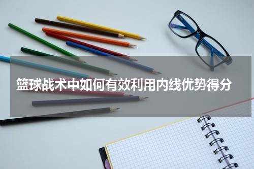  篮球战术中如何有效利用内线优势得分