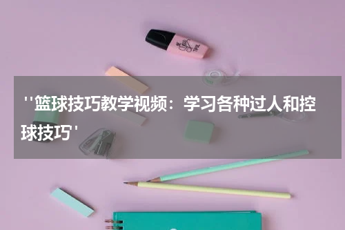  "篮球技巧教学视频：学习各种过人和控球技巧"