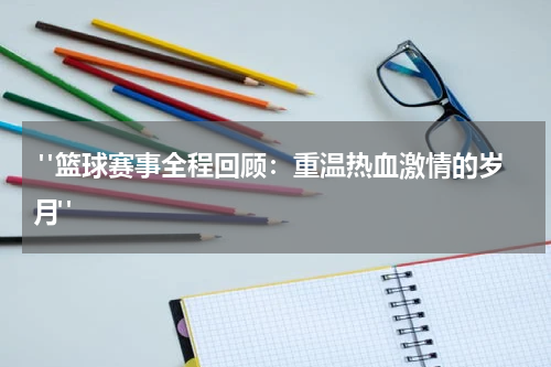  "篮球赛事全程回顾：重温热血激情的岁月"