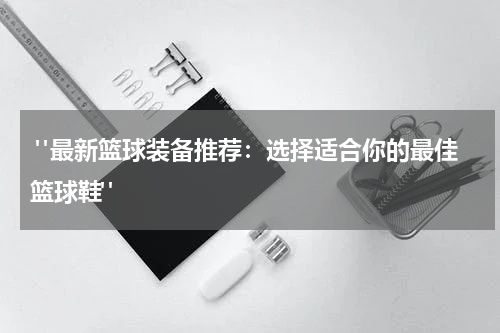  "最新篮球装备推荐：选择适合你的最佳篮球鞋"
