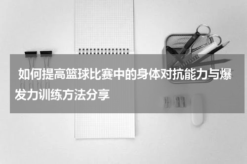  如何提高篮球比赛中的身体对抗能力与爆发力训练方法分享