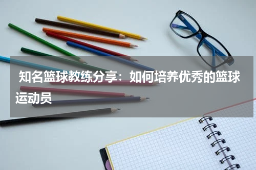  知名篮球教练分享：如何培养优秀的篮球运动员