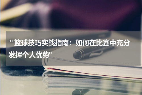  "篮球技巧实战指南：如何在比赛中充分发挥个人优势"