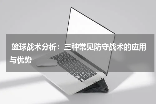 篮球战术分析：三种常见防守战术的应用与优势