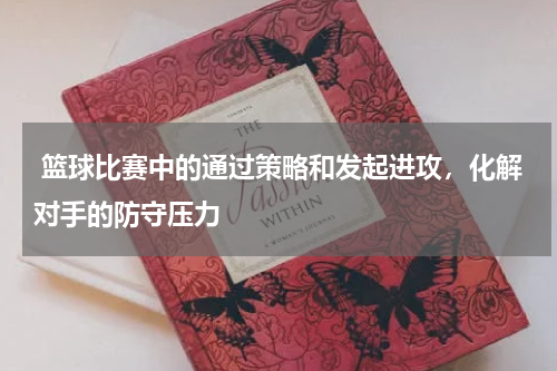  篮球比赛中的通过策略和发起进攻，化解对手的防守压力