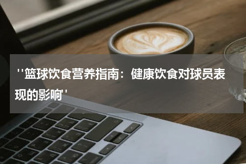  "篮球饮食营养指南：健康饮食对球员表现的影响"