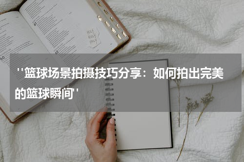  "篮球场景拍摄技巧分享：如何拍出完美的篮球瞬间"
