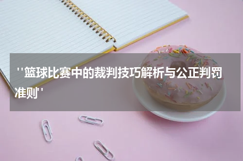  "篮球比赛中的裁判技巧解析与公正判罚准则"