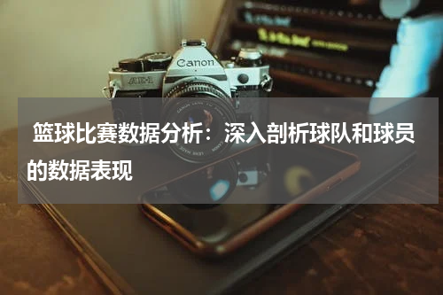  篮球比赛数据分析：深入剖析球队和球员的数据表现