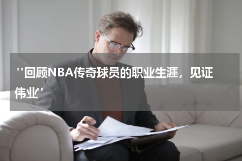  "回顾NBA传奇球员的职业生涯，见证伟业"