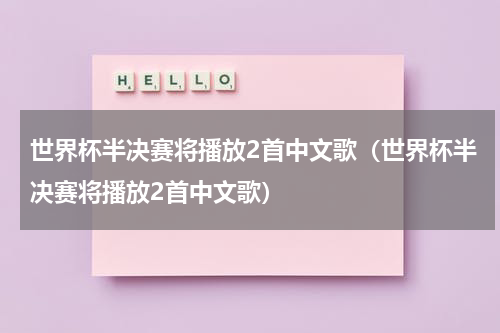 世界杯半决赛将播放2首中文歌（世界杯半决赛将播放2首中文歌）