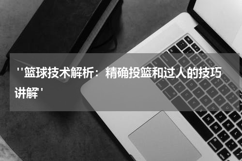  "篮球技术解析：精确投篮和过人的技巧讲解"