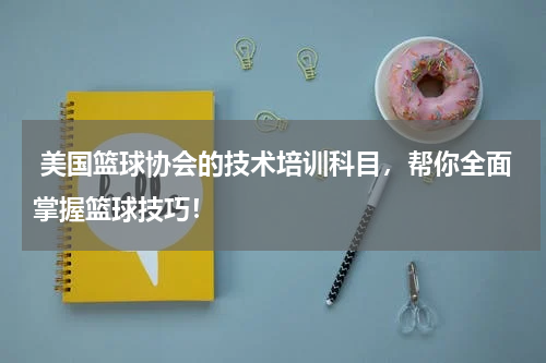  美国篮球协会的技术培训科目，帮你全面掌握篮球技巧！