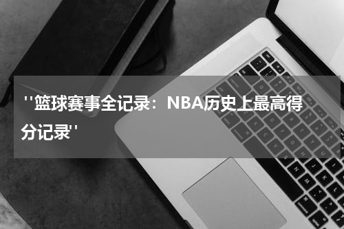  "篮球赛事全记录：NBA历史上最高得分记录"