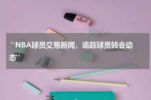  "NBA球员交易新闻，追踪球员转会动态"