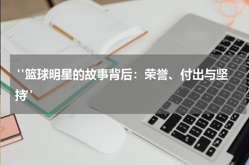  "篮球明星的故事背后：荣誉、付出与坚持"