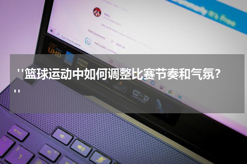  "篮球运动中如何调整比赛节奏和气氛？"