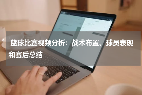  篮球比赛视频分析：战术布置、球员表现和赛后总结
