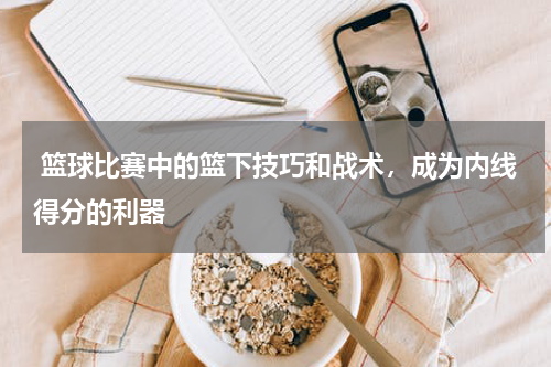  篮球比赛中的篮下技巧和战术，成为内线得分的利器