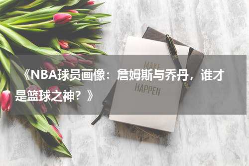  《NBA球员画像：詹姆斯与乔丹，谁才是篮球之神？》