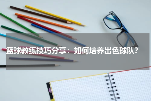 篮球教练技巧分享：如何培养出色球队？