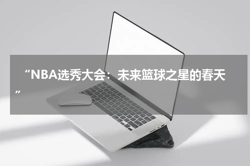  “NBA选秀大会：未来篮球之星的春天”