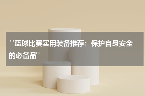  "篮球比赛实用装备推荐：保护自身安全的必备品"