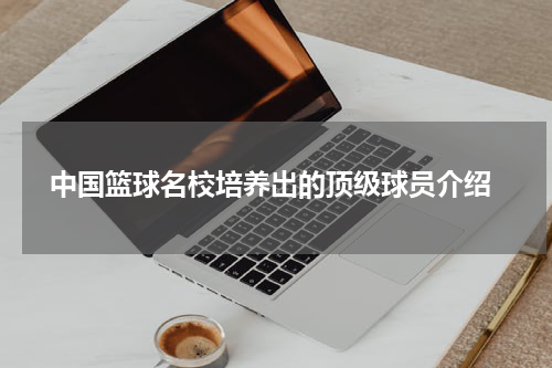  中国篮球名校培养出的顶级球员介绍