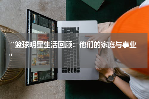  "篮球明星生活回顾：他们的家庭与事业"