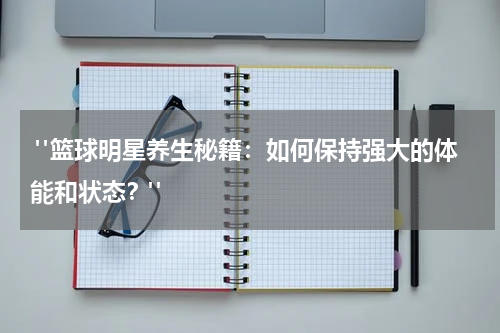  "篮球明星养生秘籍：如何保持强大的体能和状态？"