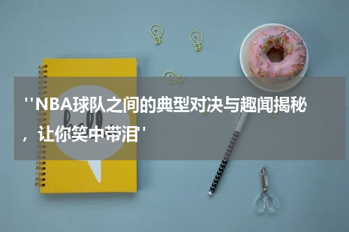  "NBA球队之间的典型对决与趣闻揭秘，让你笑中带泪"
