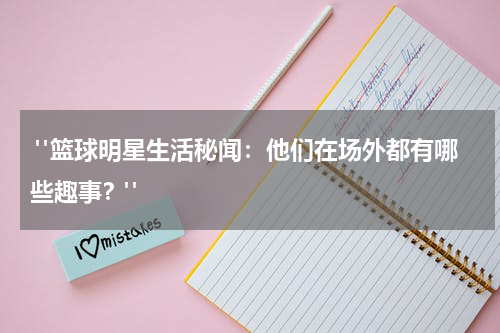  "篮球明星生活秘闻：他们在场外都有哪些趣事？"