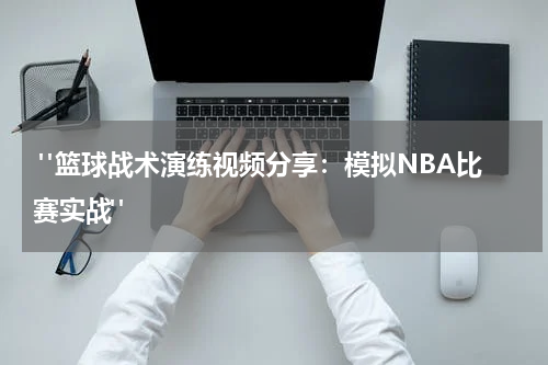  "篮球战术演练视频分享：模拟NBA比赛实战"