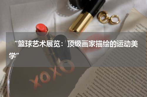  “篮球艺术展览：顶级画家描绘的运动美学”