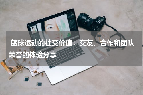  篮球运动的社交价值：交友、合作和团队荣誉的体验分享