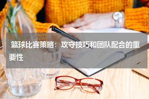  篮球比赛策略：攻守技巧和团队配合的重要性