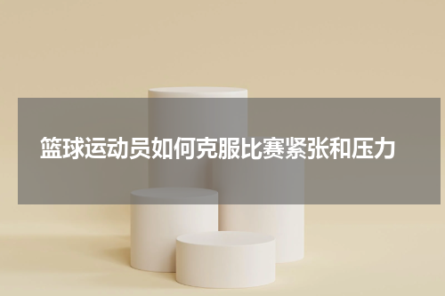 篮球运动员如何克服比赛紧张和压力