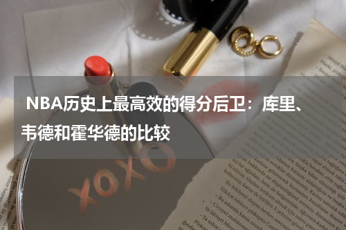  NBA历史上最高效的得分后卫：库里、韦德和霍华德的比较