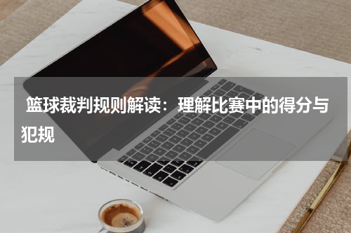  篮球裁判规则解读：理解比赛中的得分与犯规
