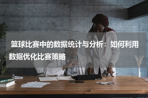  篮球比赛中的数据统计与分析：如何利用数据优化比赛策略