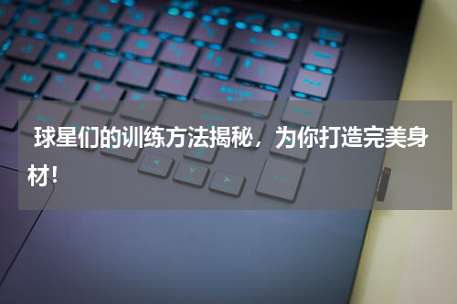  球星们的训练方法揭秘，为你打造完美身材！