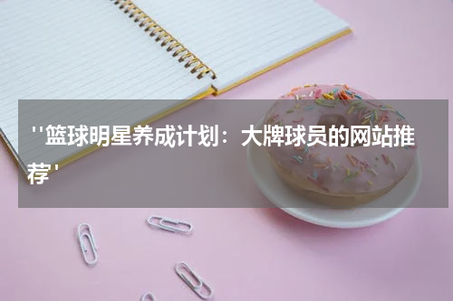  "篮球明星养成计划：大牌球员的网站推荐"