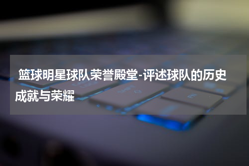  篮球明星球队荣誉殿堂-评述球队的历史成就与荣耀