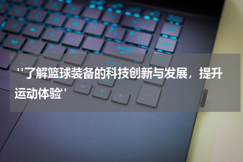  "了解篮球装备的科技创新与发展，提升运动体验"