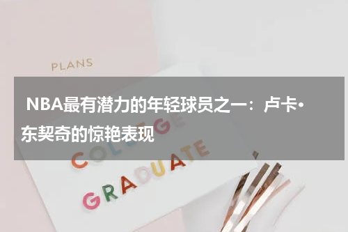  NBA最有潜力的年轻球员之一：卢卡·东契奇的惊艳表现