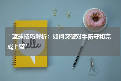  "篮球技巧解析：如何突破对手防守和完成上篮"
