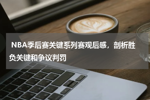  NBA季后赛关键系列赛观后感，剖析胜负关键和争议判罚
