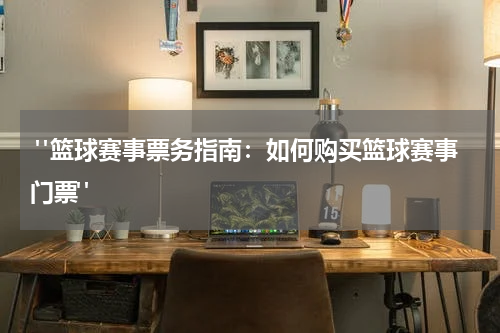  "篮球赛事票务指南：如何购买篮球赛事门票"