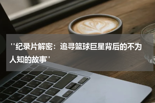  "纪录片解密：追寻篮球巨星背后的不为人知的故事"